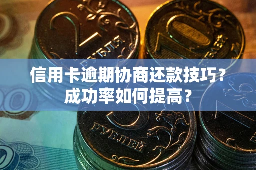武汉信用卡逾期协商还款技巧？成功率如何提高？