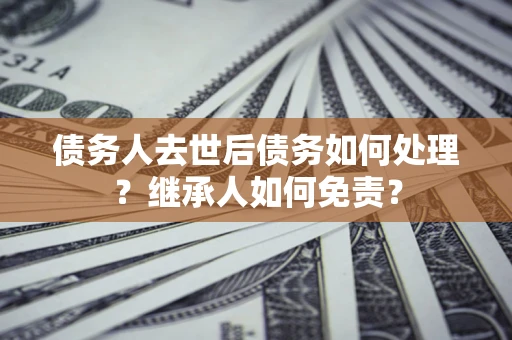 武汉债务人去世后债务如何处理？继承人如何免责？