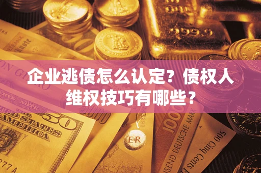 武汉企业逃债怎么认定？债权人维权技巧有哪些？