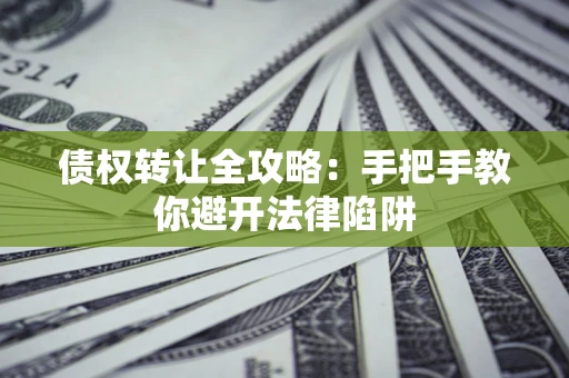 武汉债权转让全攻略：手把手教你避开法律陷阱