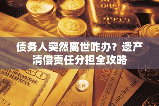 武汉债务人突然离世咋办？遗产清偿责任分担全攻略