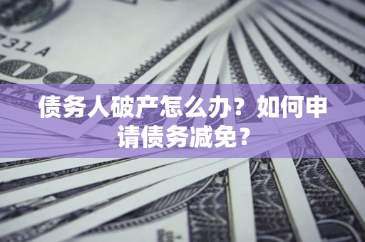 武汉债务人破产怎么办？如何申请债务减免？