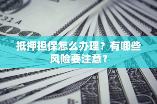 武汉抵押担保怎么办理？有哪些风险要注意？