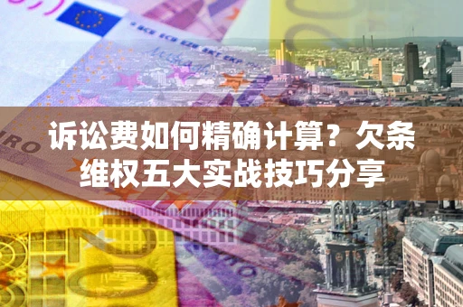 武汉诉讼费如何精确计算？欠条维权五大实战技巧分享