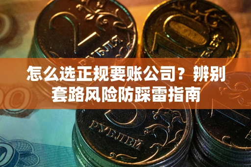 武汉怎么选正规要账公司？辨别套路风险防踩雷指南