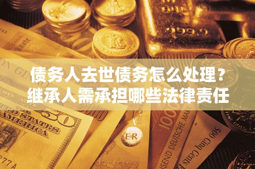 武汉债务人去世债务怎么处理？继承人需承担哪些法律责任？