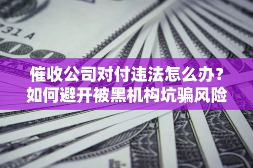 武汉催收公司对付违法怎么办？如何避开被黑机构坑骗风险
