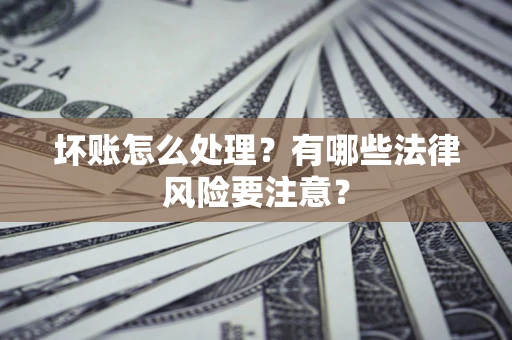 武汉坏账怎么处理？有哪些法律风险要注意？