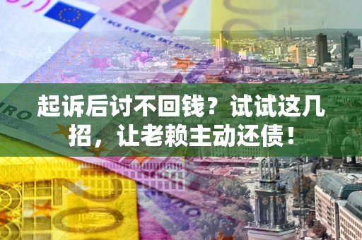 武汉起诉后讨不回钱？试试这几招，让老赖主动还债！