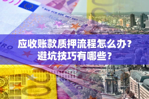 武汉应收账款质押流程怎么办？避坑技巧有哪些？