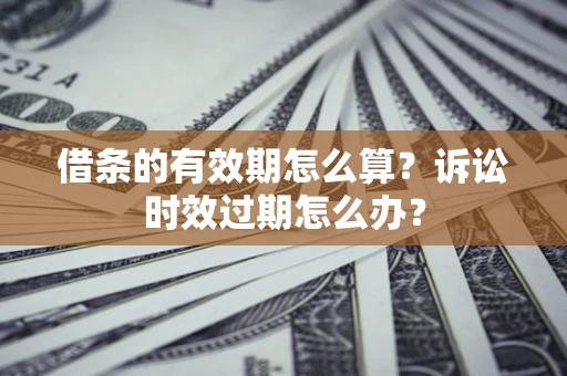 武汉借条的有效期怎么算？诉讼时效过期怎么办？