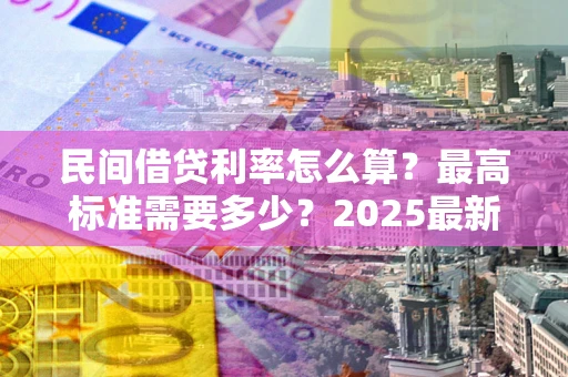 武汉民间借贷利率怎么算？最高标准需要多少？2025最新避坑指南