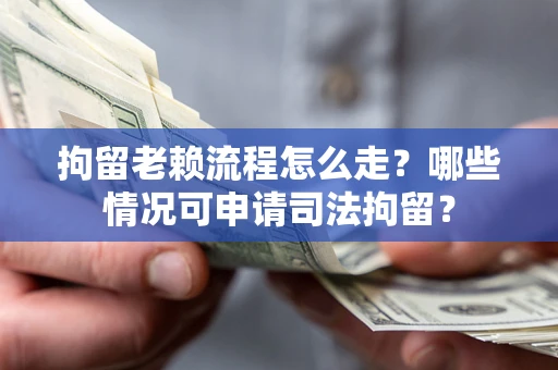 武汉拘留老赖流程怎么走?哪些情况可申请司法拘留? 武汉拘留老赖流程怎么走?哪些情况可申请司法拘留?