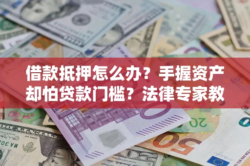 武汉借款抵押怎么办？手握资产却怕贷款门槛？法律专家教你办抵押不踩坑