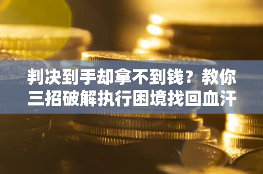 武汉判决到手却拿不到钱？教你三招破解执行困境找回血汗钱
