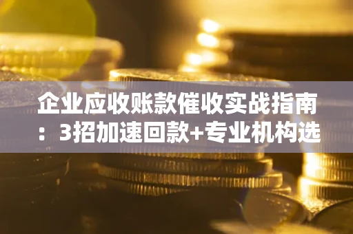 武汉企业应收账款催收实战指南：3招加速回款+专业机构选择避坑