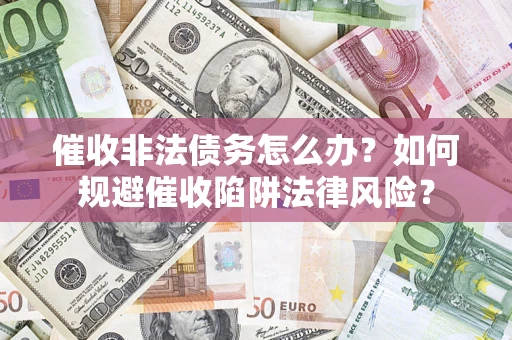 武汉催收非法债务怎么办？如何规避催收陷阱法律风险？