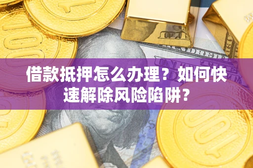 武汉借款抵押怎么办理？如何快速解除风险陷阱？