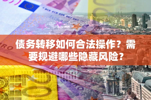 武汉债务转移如何合法操作？需要规避哪些隐藏风险？