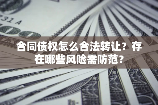 武汉合同债权怎么合法转让？存在哪些风险需防范？
