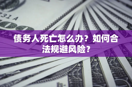 武汉债务人死亡怎么办？如何合法规避风险？