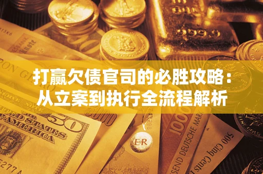 武汉打赢欠债官司的必胜攻略：从立案到执行全流程解析