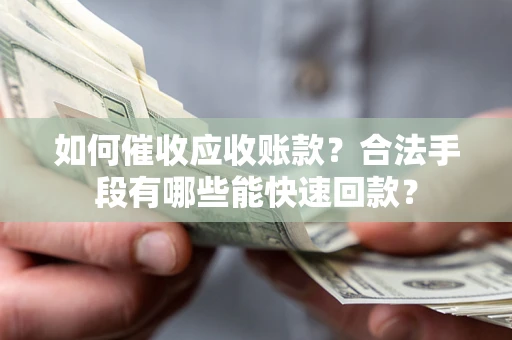 武汉如何催收应收账款？合法手段有哪些能快速回款？