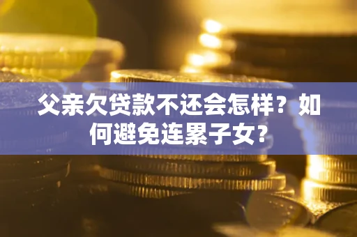 武汉父亲欠贷款不还会怎样？如何避免连累子女？