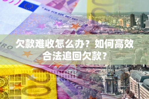 武汉欠款难收怎么办？如何高效合法追回欠款？