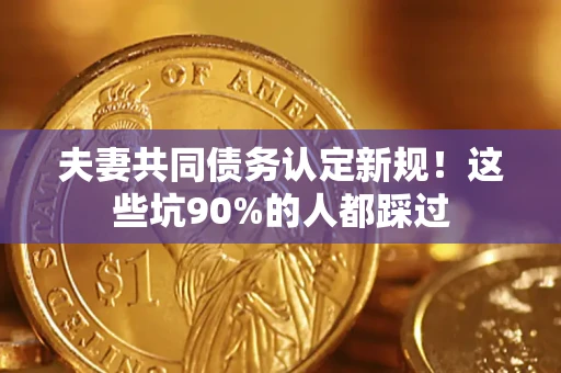 武汉夫妻共同债务认定新规！这些坑90%的人都踩过