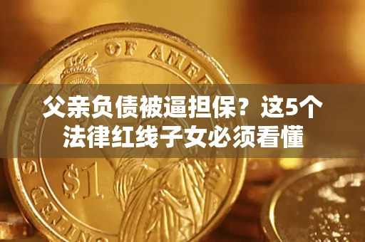 武汉父亲负债被逼担保？这5个法律红线子女必须看懂