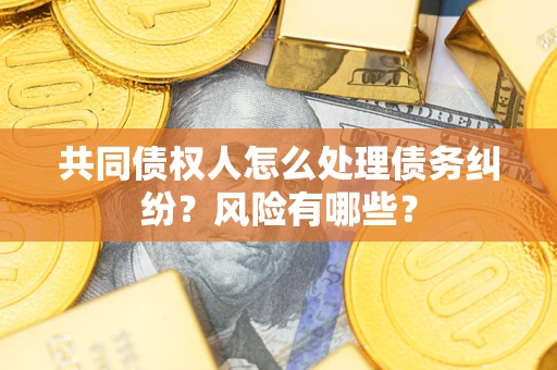 武汉共同债权人怎么处理债务纠纷？风险有哪些？