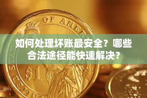 武汉如何处理坏账最安全？哪些合法途径能快速解决？