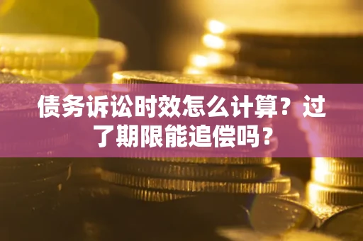 武汉债务诉讼时效怎么计算？过了期限能追偿吗？