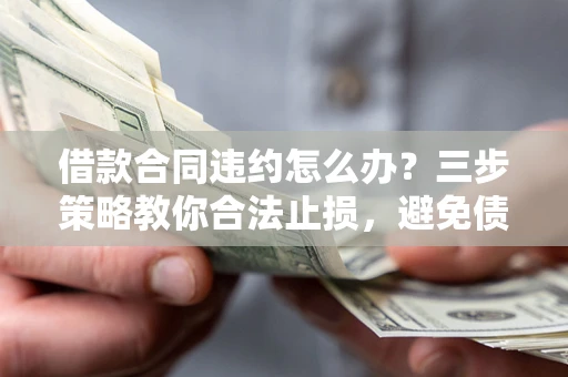 武汉借款合同违约怎么办？三步策略教你合法止损，避免债务危机升级