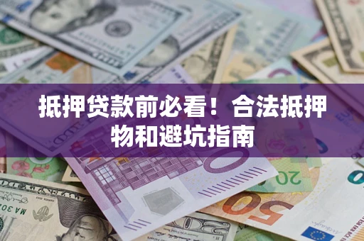 武汉抵押贷款前必看！合法抵押物和避坑指南