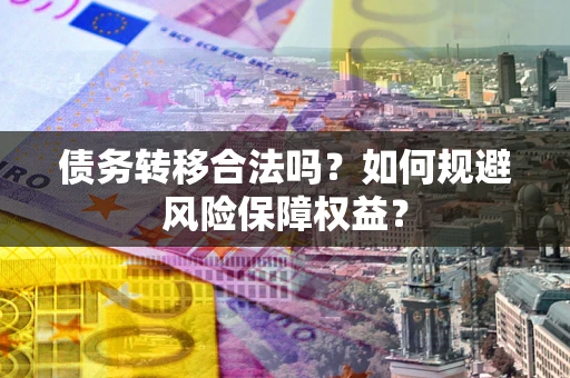 武汉债务转移合法吗？如何规避风险保障权益？