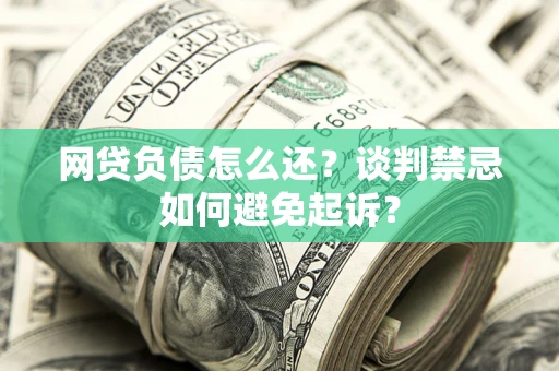 武汉网贷负债怎么还？谈判禁忌如何避免起诉？