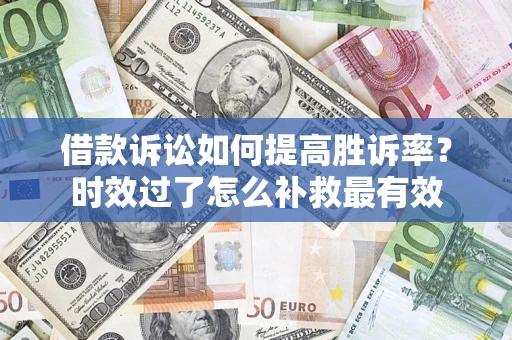 武汉借款诉讼如何提高胜诉率？时效过了怎么补救最有效