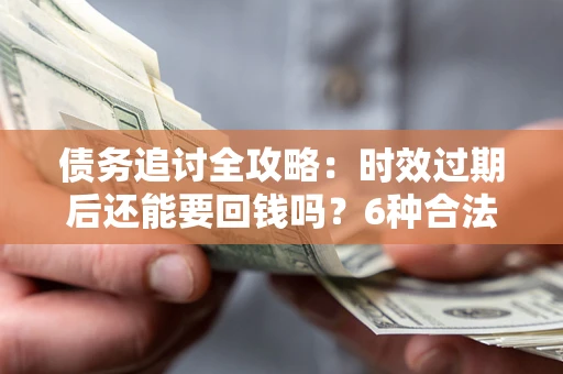 武汉债务追讨全攻略：时效过期后还能要回钱吗？6种合法手段助你维权