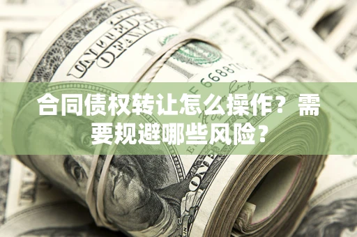 武汉合同债权转让怎么操作？需要规避哪些风险？