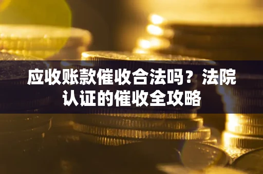武汉应收账款催收合法吗？法院认证的催收全攻略