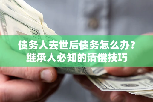 武汉债务人去世后债务怎么办？继承人必知的清偿技巧