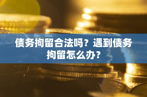 武汉债务拘留合法吗？遇到债务拘留怎么办？