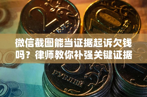 武汉微信截图能当证据起诉欠钱吗？律师教你补强关键证据
