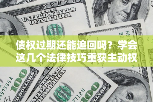武汉债权过期还能追回吗？学会这几个法律技巧重获主动权