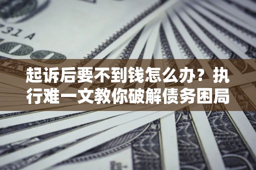 武汉起诉后要不到钱怎么办？执行难一文教你破解债务困局