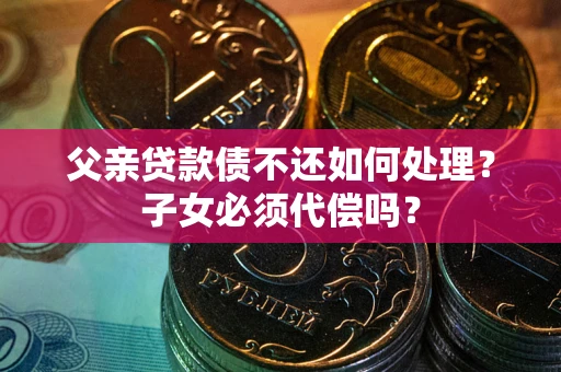 武汉父亲贷款债不还如何处理？子女必须代偿吗？
