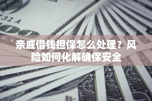 武汉亲戚借钱担保怎么处理？风险如何化解确保安全