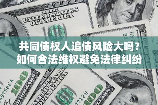 武汉共同债权人追债风险大吗?如何合法维权避免法律纠纷? 武汉共同债权人追债风险大吗?如何合法维权避免法律纠纷?